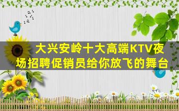 大兴安岭十大高端KTV夜场招聘促销员给你放飞的舞台