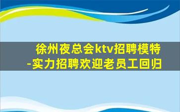 徐州夜总会ktv招聘模特-实力招聘欢迎老员工回归